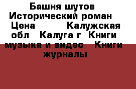 “Башня шутов“. Исторический роман. › Цена ­ 300 - Калужская обл., Калуга г. Книги, музыка и видео » Книги, журналы   